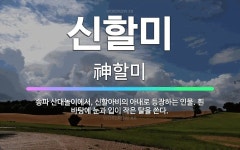 🌟신할미: 송파 산대놀이에서, 신할아비의 아내로 등장하는 인물. 흰 바탕에 눈과 입이 작은 탈을 쓴다. - 표준국어대사전