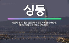 🌟싱둥: ‘싱둥하다’의 어근. (싱둥하다: 싱싱하게 생기가 있다., 부끄러움을 타지 않고 시큰둥하다.) - 표준국어대사전