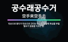 공수래공수거: 빈손으로 왔다가 빈손으로 간다는 뜻으로, 재물에 욕심을 부릴 필요가 없음을 이르는 말. - 표준국어대사전