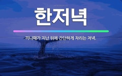 🌟한저녁: 끼니때가 지난 뒤에 간단하게 차리는 저녁. - 표준국어대사전