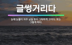 🌟글썽거리다: 눈에 눈물이 자꾸 넘칠 듯이 그득하게 고이다. 또는 그렇게 하다. - 표준국어대사전
