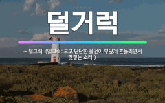 🌟덜거럭: → 덜그럭. (덜그럭: 크고 단단한 물건이 부딪쳐 흔들리면서 맞닿는 소리.) - 표준국어대사전