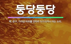 🌟둥당둥당: 북, 장구, 가야금 따위를 잇따라 두드리거나 타는 소리. - 표준국어대사전