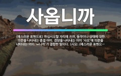 🌟사옵니까: (예스러운 표현으로) 하십시오할 자리에 쓰여, 동작이나 상태에 대한 의문을 나타내는 종결 어미... - 표준국어대사전