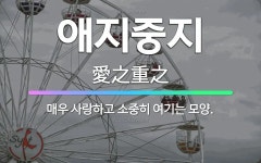 🌟애지중지: 매우 사랑하고 소중히 여기는 모양. - 표준국어대사전