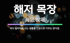 🌟해저 목장: 바다 밑바닥에 사는 생물을 인공으로 키우는 양식장. - 표준국어대사전