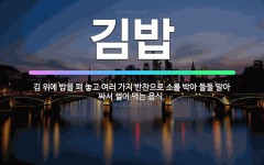 🌟김밥: 김 위에 밥을 펴 놓고 여러 가지 반찬으로 소를 박아 둘둘 말아 싸서 썰어 먹는 음식. - 표준국어대사전