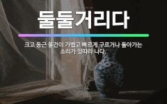 🌟둘둘거리다: 크고 둥근 물건이 가볍고 빠르게 구르거나 돌아가는 소리가 잇따라 나다. - 표준국어대사전
