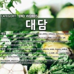 END WORDS: 대담: (1)CONVERSATION; TALK[대담] (2)BOLDNESS; DARING; BRAVERY[대담]