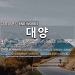 END WORDS: 대양: (1)たいよう【大洋】[대양] (2)ごたいよう【五大洋】[오대양]