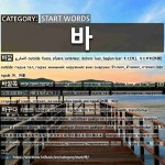 START WORDS: 바: (1)OUTSIDE[바깥] (2)OUTSIDE; EXTERIOR[바깥쪽] (3)CHANGE; EXCHANGE; REPLACE; TURN INTO[바꾸다