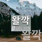 왈깍으로 끝나는 단어는? 2개