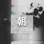 朝(아침 조,고을 이름 주)에 관한 한자/한자성어/사자성어 58개  朝(아침 조,고을 이름 주)에 관한 한자/한자성어/사자성어 58개