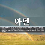 아덴 뜻: 예멘에 있는 항구 도시. 아라비아반도의 서남쪽 끝에 있는 자유항이다. 예로부터 아시아와 유