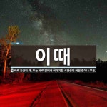 이때 뜻: 바로 지금의 때. 또는 바로 앞에서 이야기한 시간상의 어떤 점이나 부분.