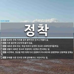 정착 뜻: 일정한 곳에 자리를 잡아 붙박이로 있거나 머물러 삶., 다른 물건에 단단하게 붙어 있음., [국어 사전]