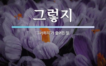 그렇지 뜻: ‘그러하지’가 줄어든 말.