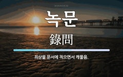 녹문 뜻: 죄상을 문서에 적으면서 캐물음.