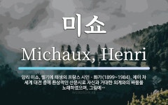 미쇼 뜻: 앙리 미쇼, 벨기에 태생의 프랑스 시인ㆍ화가(1899~1984). 제이 차 세계 대전 중에