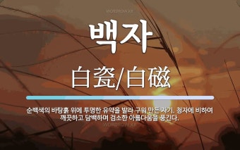 백자 뜻: 순백색의 바탕흙 위에 투명한 유약을 발라 구워 만든 자기. 청자에 비하여 깨끗하고 담백하며