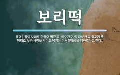 보리떡 뜻: 유대인들이 보리로 만들어 먹던 떡. 예수가 이 떡 다섯 개와 물고기 두 마리로 많은 사람을