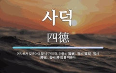 사덕 뜻: 여자로서 갖추어야 할 네 가지 덕. 마음씨[婦德], 말씨[婦言], 맵시[婦容], 솜씨[婦功