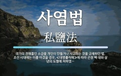 사염법 뜻: 국가의 전매품인 소금을 개인이 만들거나 사고파는 것을 규제하던 법. 조선 시대에는 이를 어