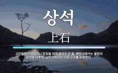 상석 뜻: 고인돌에서 굄돌이나 받침돌 위에 올려진 큰 돌. 북방식에서는 돌방의 천장을 이루며, 남방식