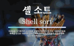 셸 소트 뜻: 자료들을 크기에 따라 순서대로 정렬하는 방법의 한 가지. 처음에는 자료 목록을 반으로 구분