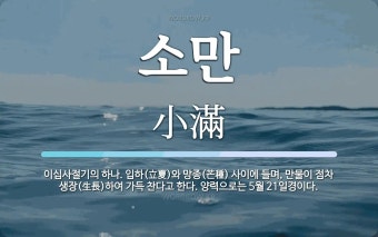 소만 뜻: 이십사절기의 하나. 입하(立夏)와 망종(芒種) 사이에 들며, 만물이 점차 생장(生長)하여 소만 뜻: 이십사절기의 하나. 입하(立夏)와 망종...