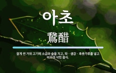 아초 뜻: 잘게 썬 거위 고기에 소금과 술을 치고, 파ㆍ생강ㆍ후춧가루를 넣고 버무려 삭힌 음식.