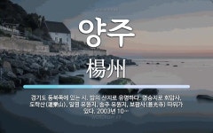 양주 뜻: 경기도 동북쪽에 있는 시. 밤의 산지로 유명하다. 명승지로 회암사, 도락산(道樂山), 일영