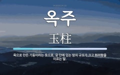 옥주 뜻: 옥으로 만든 기둥이라는 뜻으로, 궁 안에 있는 방의 규모가 크고 화려함을 이르는 말.