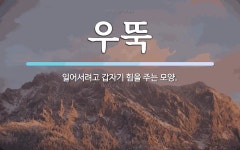 우뚝 뜻: 일어서려고 갑자기 힘을 주는 모양.