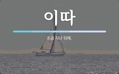 이따 뜻: 조금 지난 뒤에.