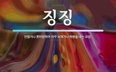 징징 뜻: 언짢거나 못마땅하여 자꾸 보채거나 짜증을 내는 모양.