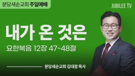 분당새순교회 : 내가온것은 (요한복음 12: 47-48)