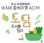 국립아시아문화전당 - 참여·행사 - 행사 일정 - 상세보기(상세) 2022 아시아컬처마켓(ACM)도시 속 문화장터< 도담: 도시를 담다 >