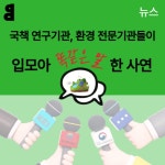 [카드뉴스] 국책 연구기관, 환경 전문기관들이 입모아 똑같은 말 한 사연 | 녹색연합