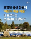 [카드뉴스] 오염된 용산 정원에 ‘어린이 예술 마을’ 만들겠다는 문화체육관광부!? | 녹색연합