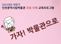 홈>열린광장>공지사항>교육 및 행사 > [시립박물관] 2023년도 하반기 <가자! 박물관으로> 초등 단체 교육 신청 안내 | 인천광역시립박물관