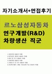 르노삼성자동차자소서 르노삼성자동차자기소개서(합격자소서)자기소개서르노삼성자소서 R&D부문 차량생산 직군 자기소개서, 자소서 & 면접후기... 