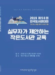 [(사)어린이와작은도서관협회]2019 제56회 전국도서관대회 ‘실무자가 제안하는 작은도서관 교육’ 자료집 | 작은도서관