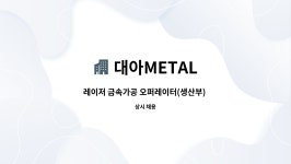 대아METAL : 레이저 금속가공 오퍼레이터(생산부) 모집 | 더팀스 레이저 금속가공 오퍼레이터(생산부) 모집 by 대아METAL