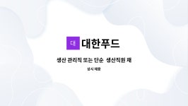 대한푸드 : 생산 관리직 또는 단순 생산직원 채용 | 더팀스 생산 관리직 또는 단순  생산직원 채용 by 대한푸드