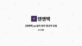 덴앤택 : [덴앤택] pc설치 관리 정규직 모집합니다. | 더팀스 [덴앤택] pc설치 관리 정규직 모집합니다. by 덴앤택