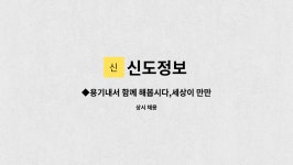신도정보 : ◆용기내서 함께 해봅시다,세상이 만만하지 않습니다◆ | 더팀스 ◆용기내서 함께 해봅시다,세상이 만만하지 않습니다◆ by 신도정보