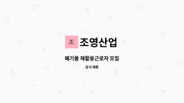 조영산업 : 폐기물 재활용근로자 모집 | 더팀스 폐기물 재활용근로자 모집 by 조영산업