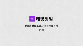 태영정밀 : 산업용 밸브 조립, 기능검사 또는 작업지원업무 구인... 기능검사 또는 작업지원업무 구인 (초보가능, 현장 경력자 우대) by 태영정밀
