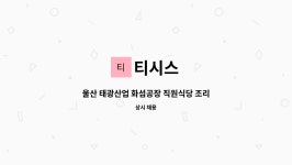 티시스 : 울산 태광산업 화섬공장 직원식당 조리원 구인 | 더팀스 울산 태광산업 화섬공장 직원식당 조리원 구인 by 티시스